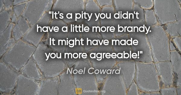 Noel Coward quote: "It's a pity you didn't have a little more brandy. It might..."