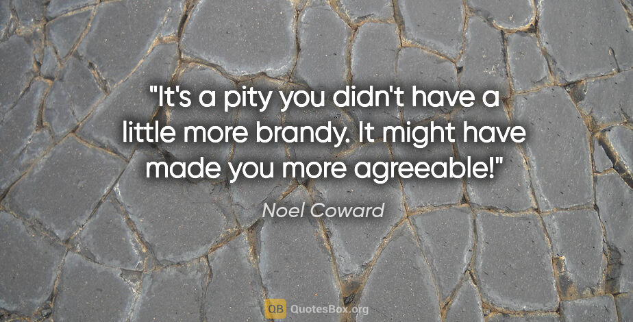 Noel Coward quote: "It's a pity you didn't have a little more brandy. It might..."