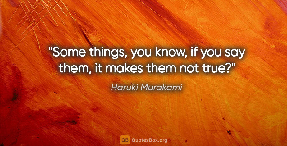 Haruki Murakami quote: "Some things, you know, if you say them, it makes them not true?"