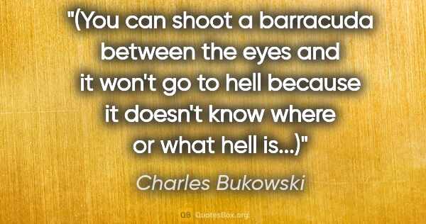 Charles Bukowski quote: "(You can shoot a barracuda between the eyes and it won't go to..."