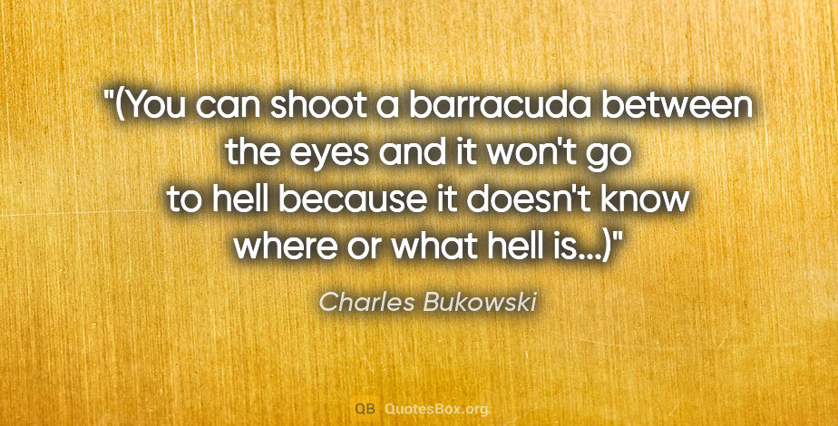 Charles Bukowski quote: "(You can shoot a barracuda between the eyes and it won't go to..."