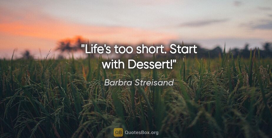 Barbra Streisand quote: "Life's too short. Start with Dessert!"