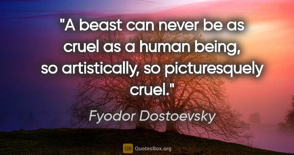 Fyodor Dostoevsky quote: "A beast can never be as cruel as a human being, so..."