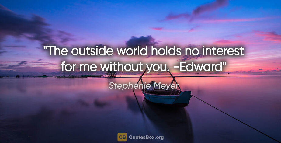 Stephenie Meyer quote: "The outside world holds no interest for me without you." -Edward"