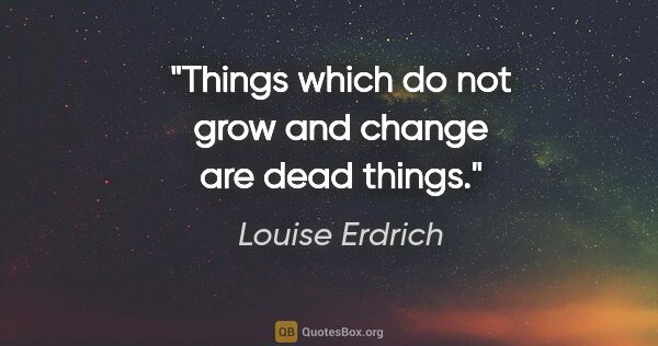 Louise Erdrich quote: "Things which do not grow and change are dead things."