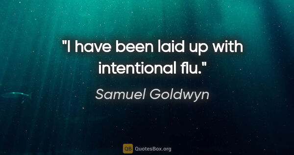 Samuel Goldwyn quote: "I have been laid up with intentional flu."