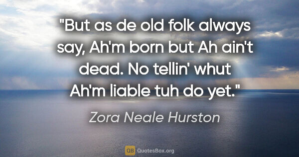 Zora Neale Hurston quote: "But as de old folk always say, Ah'm born but Ah ain't dead. No..."