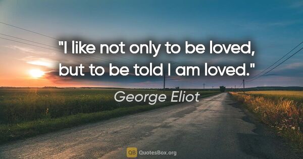 George Eliot quote: "I like not only to be loved, but to be told I am loved."