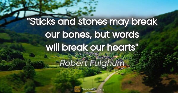 Robert Fulghum quote: "Sticks and stones may break our bones, but words will break..."