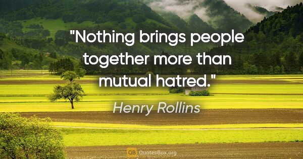 Henry Rollins quote: "Nothing brings people together more than mutual hatred."