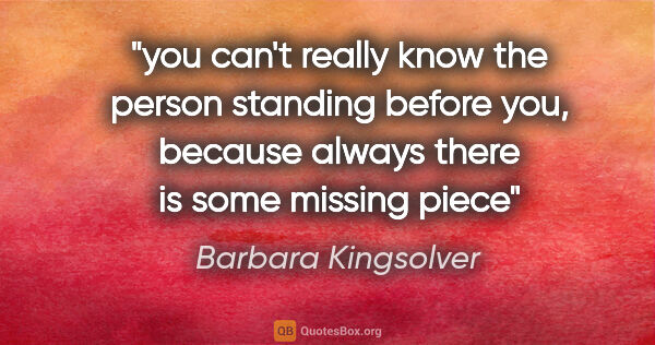 Barbara Kingsolver quote: "you can't really know the person standing before you, because..."