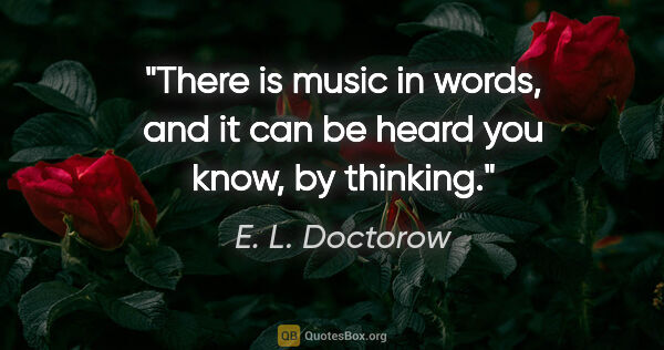 E. L. Doctorow quote: "There is music in words, and it can be heard you know, by..."