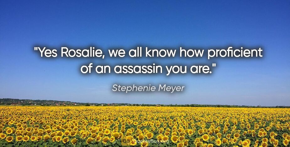 Stephenie Meyer quote: "Yes Rosalie, we all know how proficient of an assassin you are."