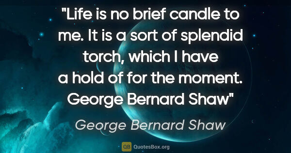 George Bernard Shaw quote: "Life is no brief candle to me. It is a sort of splendid torch,..."