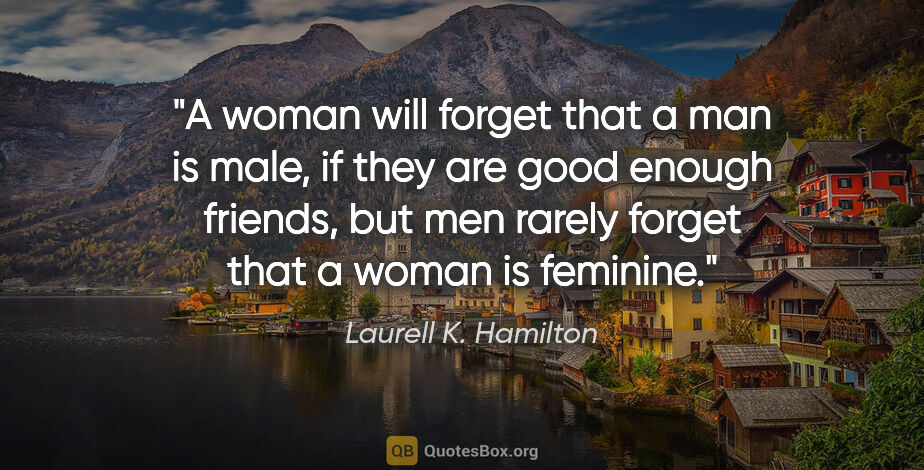 Laurell K. Hamilton quote: "A woman will forget that a man is male, if they are good..."