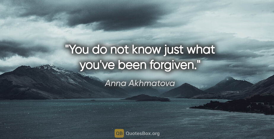 Anna Akhmatova quote: "You do not know just what you've been forgiven."