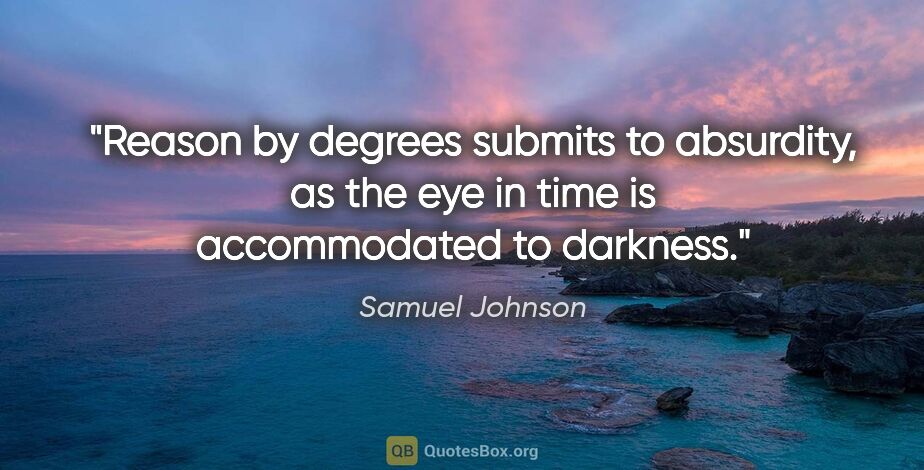 Samuel Johnson quote: "Reason by degrees submits to absurdity, as the eye in time is..."