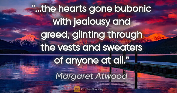 Margaret Atwood quote: "the hearts gone bubonic with jealousy and greed, glinting..."