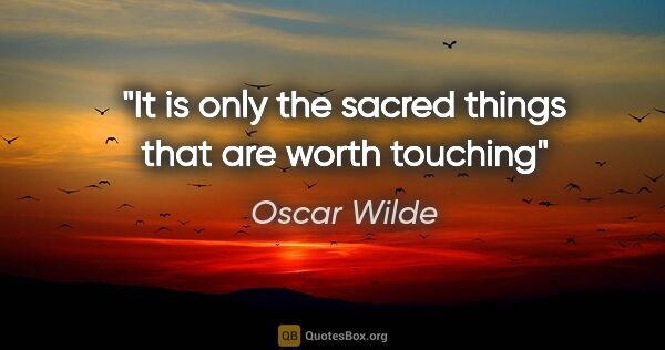 Oscar Wilde quote: "It is only the sacred things that are worth touching"