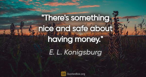 E. L. Konigsburg quote: "There's something nice and safe about having money."
