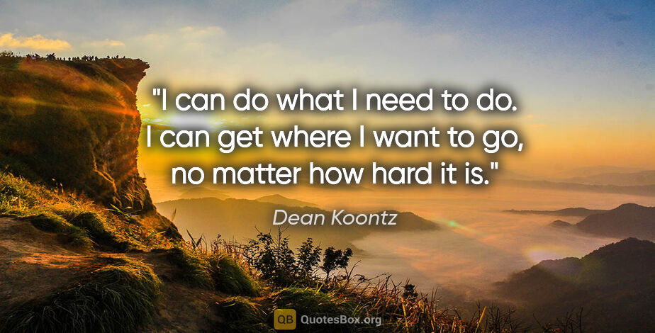Dean Koontz quote: "I can do what I need to do. I can get where I want to go, no..."