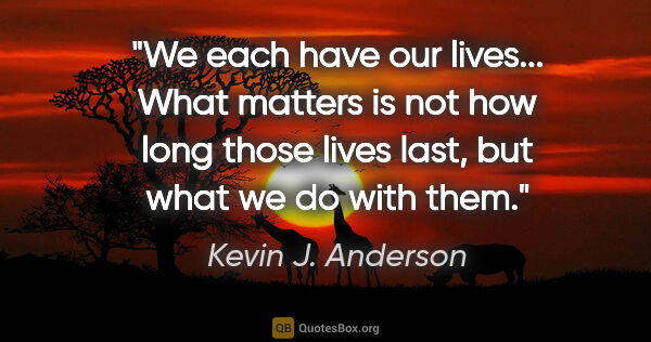 Kevin J. Anderson quote: "We each have our lives... What matters is not how long those..."