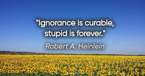 Robert A. Heinlein quote: "Ignorance is curable, stupid is forever."