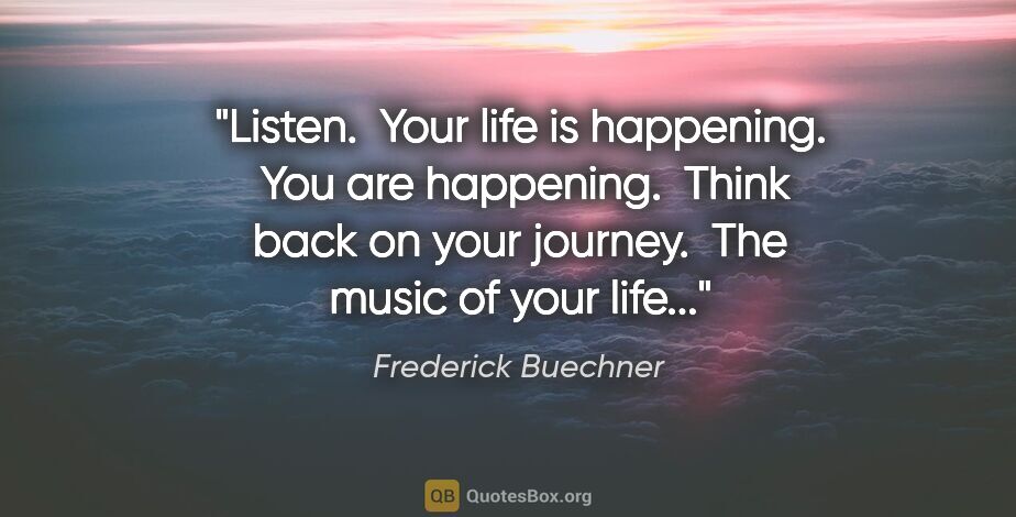 Frederick Buechner quote: "Listen.  Your life is happening.  You are happening.  Think..."