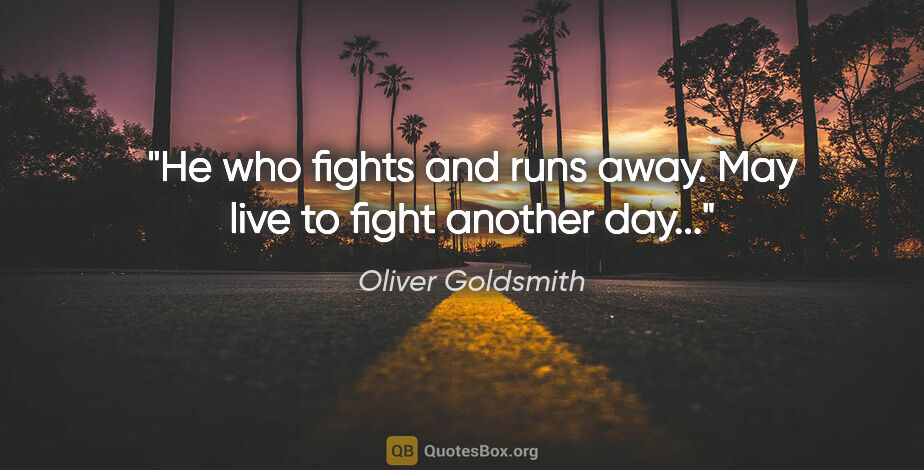 Oliver Goldsmith quote: "He who fights and runs away. May live to fight another day..."