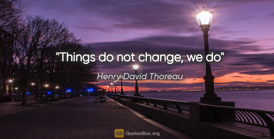 Henry David Thoreau quote: "Things do not change, we do"
