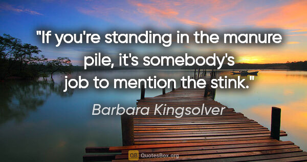Barbara Kingsolver quote: "If you're standing in the manure pile, it's somebody's job to..."