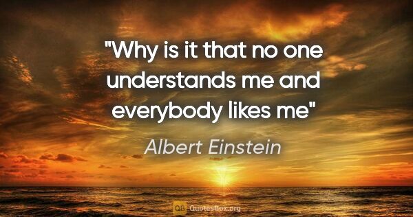 Albert Einstein quote: "Why is it that no one understands me and everybody likes me"