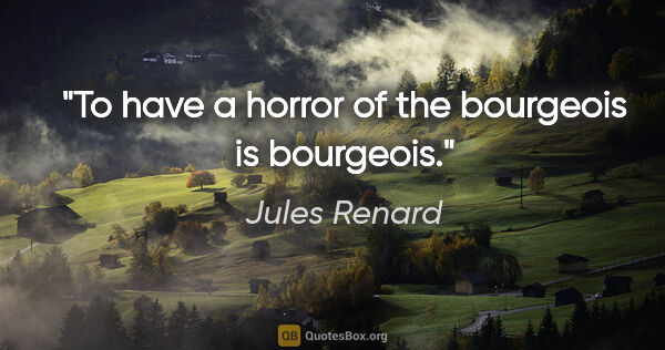 Jules Renard quote: "To have a horror of the bourgeois is bourgeois."