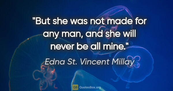 Edna St. Vincent Millay quote: "But she was not made for any man, and she will never be all mine."