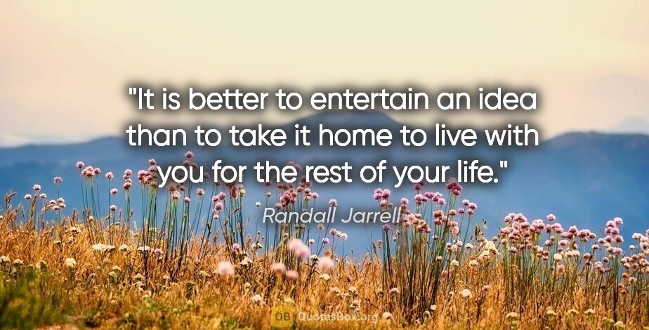 Randall Jarrell quote: "It is better to entertain an idea than to take it home to live..."