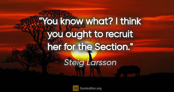 Steig Larsson quote: "You know what? I think you ought to recruit her for the Section."
