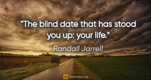 Randall Jarrell quote: "The blind date that has stood you up: your life."