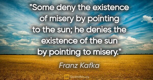 Franz Kafka quote: "Some deny the existence of misery by pointing to the sun; he..."