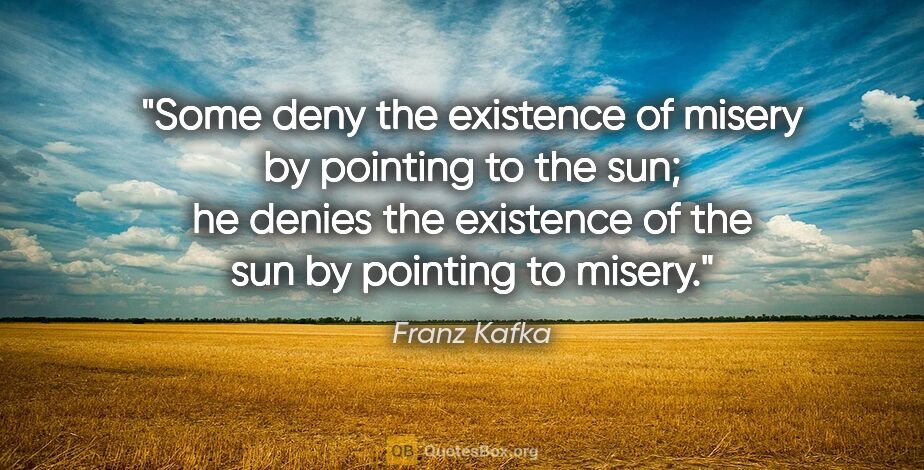 Franz Kafka quote: "Some deny the existence of misery by pointing to the sun; he..."