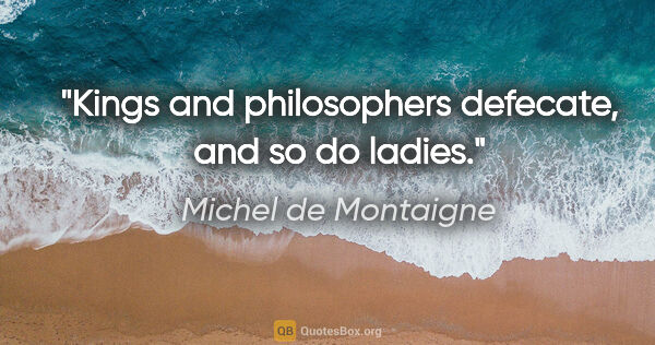 Michel de Montaigne quote: "Kings and philosophers defecate, and so do ladies."