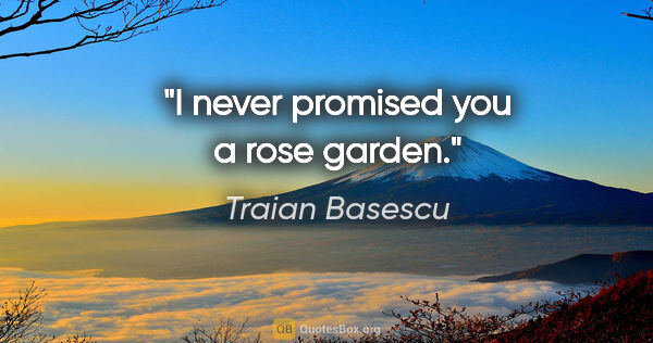 Traian Basescu quote: "I never promised you a rose garden."