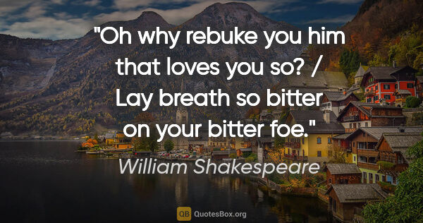 William Shakespeare quote: "Oh why rebuke you him that loves you so? / Lay breath so..."