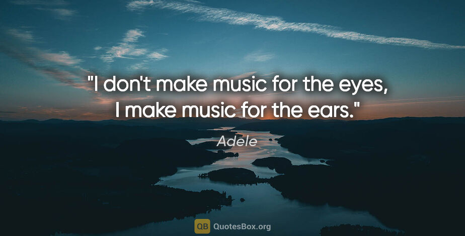 Adele quote: "I don't make music for the eyes, I make music for the ears."
