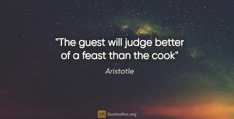 Aristotle quote: "The guest will judge better of a feast than the cook"