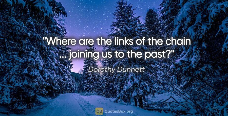 Dorothy Dunnett quote: "Where are the links of the chain ... joining us to the past?"