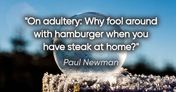 Paul Newman quote: "On adultery: "Why fool around with hamburger when you have..."