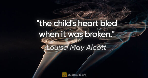 Louisa May Alcott quote: "the child's heart bled when it was broken."