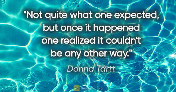 Donna Tartt quote: "Not quite what one expected, but once it happened one realized..."