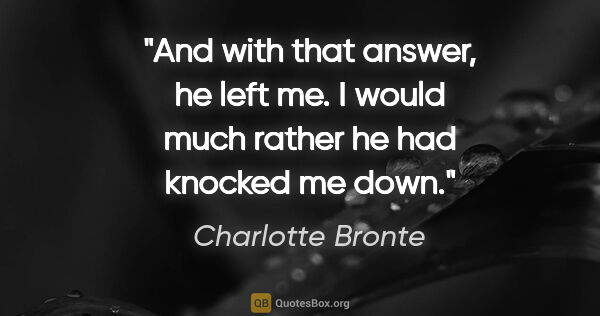 Charlotte Bronte quote: "And with that answer, he left me. I would much rather he had..."