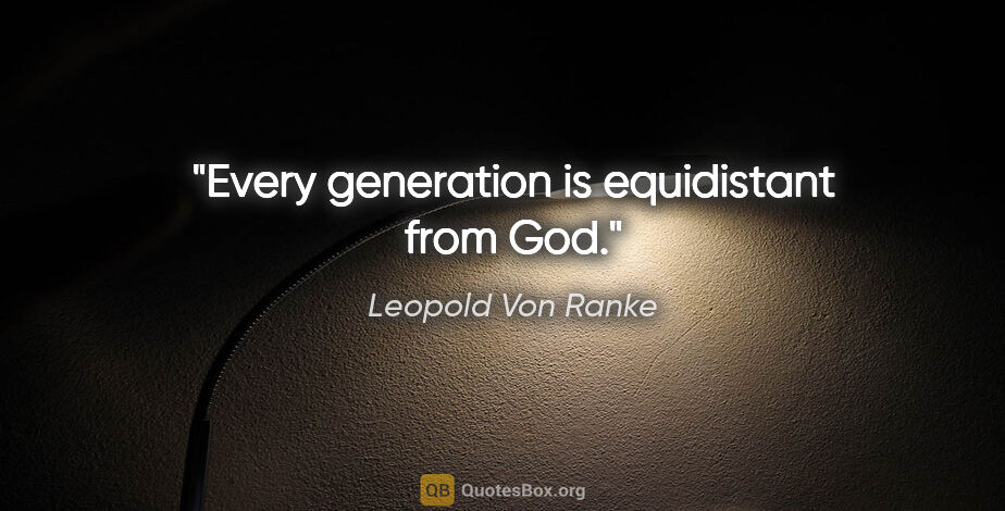 Leopold Von Ranke quote: "Every generation is equidistant from God."